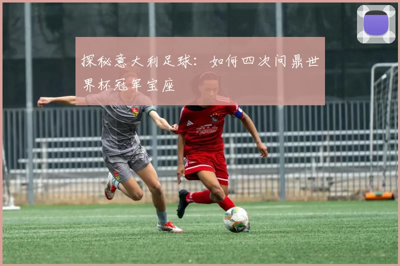 探秘意大利足球：如何四次问鼎世界杯冠军宝座