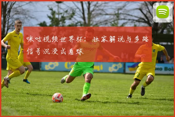 咪咕视频世界杯：独家解说与多路信号沉浸式看球