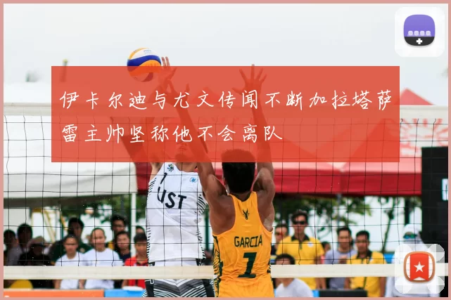 伊卡尔迪与尤文传闻不断加拉塔萨雷主帅坚称他不会离队