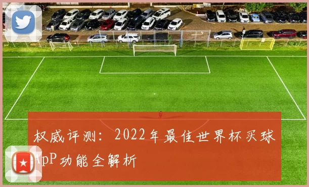 权威评测：2022年最佳世界杯买球ApP功能全解析