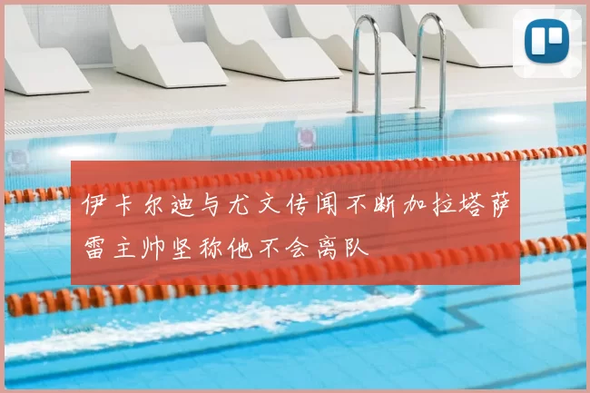 伊卡尔迪与尤文传闻不断加拉塔萨雷主帅坚称他不会离队