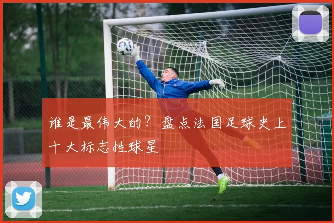 谁是最伟大的？盘点法国足球史上十大标志性球星