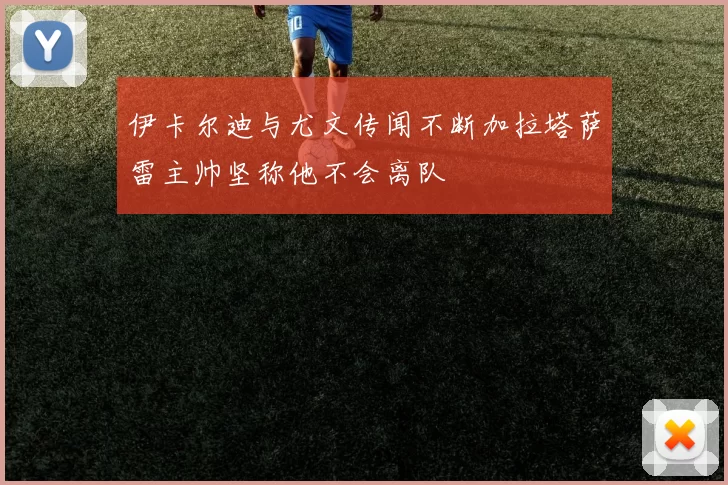 伊卡尔迪与尤文传闻不断加拉塔萨雷主帅坚称他不会离队