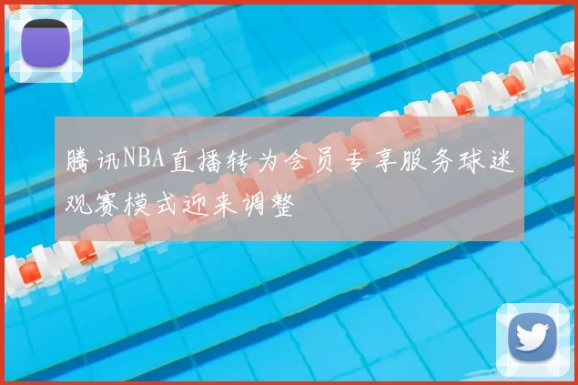 腾讯NBA直播转为会员专享服务球迷观赛模式迎来调整