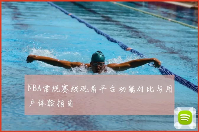 NBA常规赛线观看平台功能对比与用户体验指南