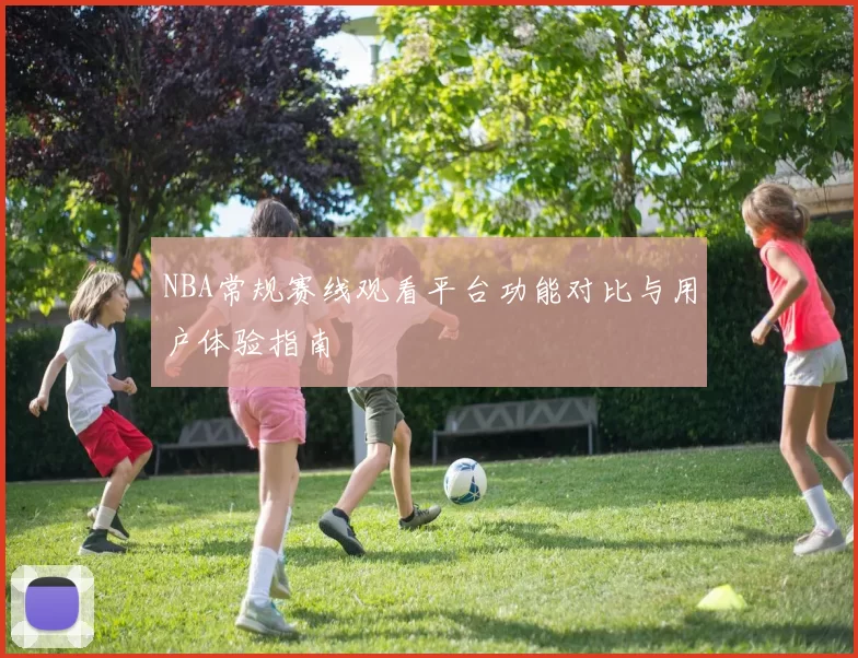 NBA常规赛线观看平台功能对比与用户体验指南