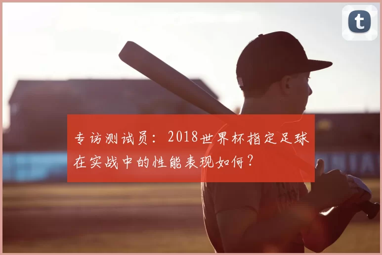 专访测试员：2018世界杯指定足球在实战中的性能表现如何？