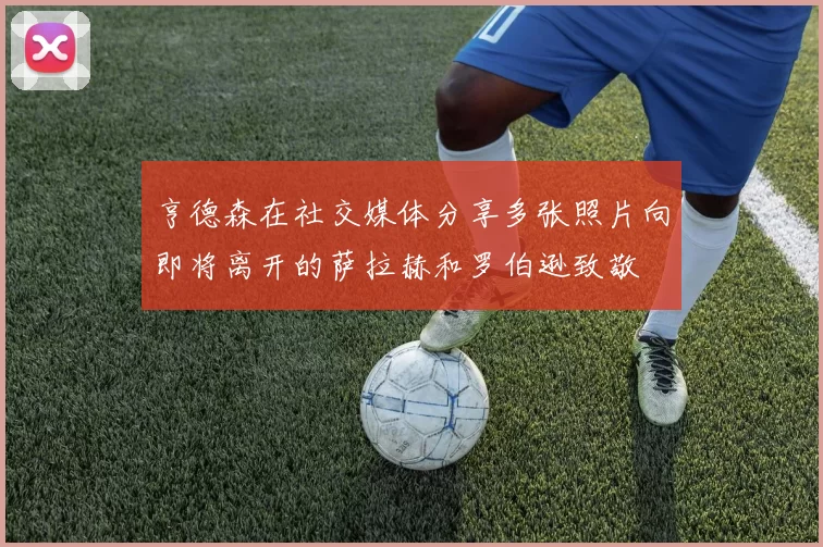 亨德森在社交媒体分享多张照片向即将离开的萨拉赫和罗伯逊致敬