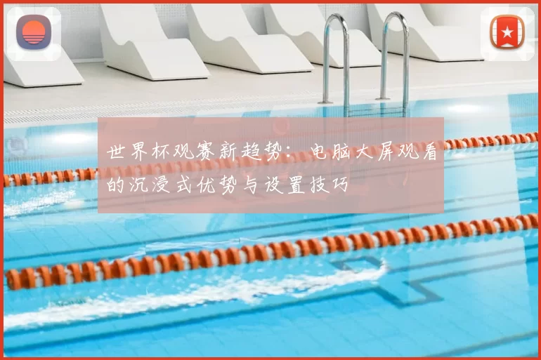 世界杯观赛新趋势：电脑大屏观看的沉浸式优势与设置技巧