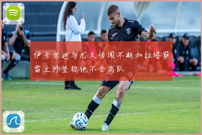 伊卡尔迪与尤文传闻不断加拉塔萨雷主帅坚称他不会离队