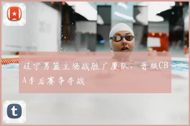 辽宁男篮主场战胜广厦队,晋级CBA季后赛争夺战