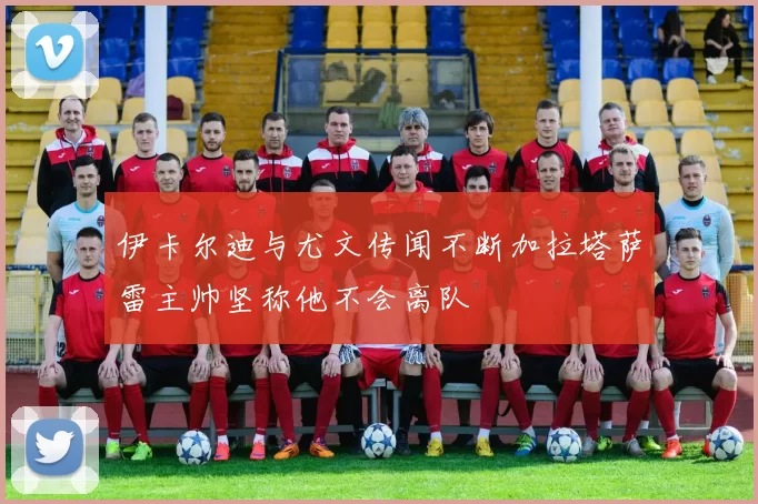 伊卡尔迪与尤文传闻不断加拉塔萨雷主帅坚称他不会离队