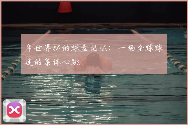 年世界杯的球盘记忆：一场全球球迷的集体心跳