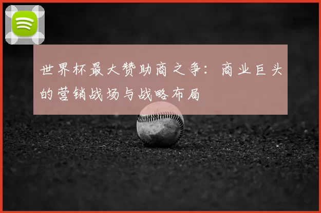世界杯最大赞助商之争：商业巨头的营销战场与战略布局