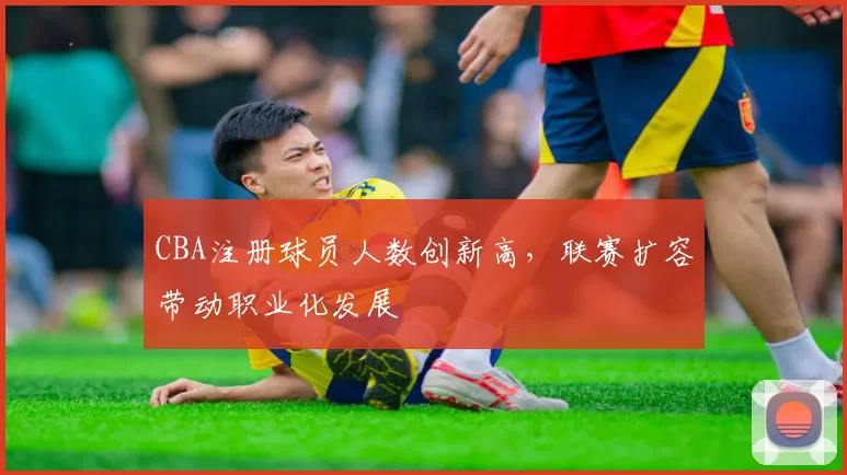 CBA注册球员人数创新高，联赛扩容带动职业化发展