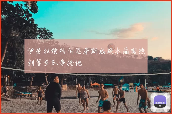 伊劳拉续约伯恩茅斯成疑水晶宫热刺等多队争抢他