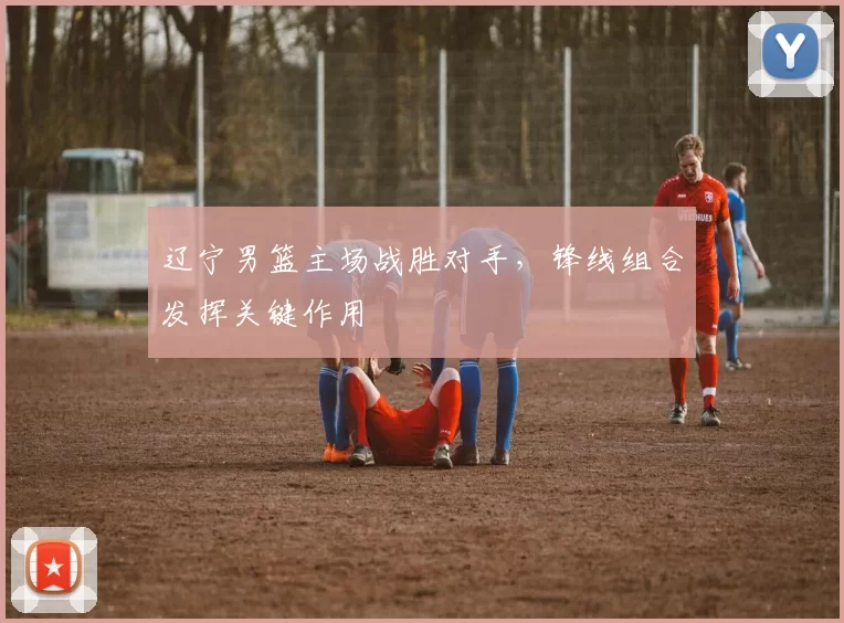辽宁男篮主场战胜对手,锋线组合发挥关键作用