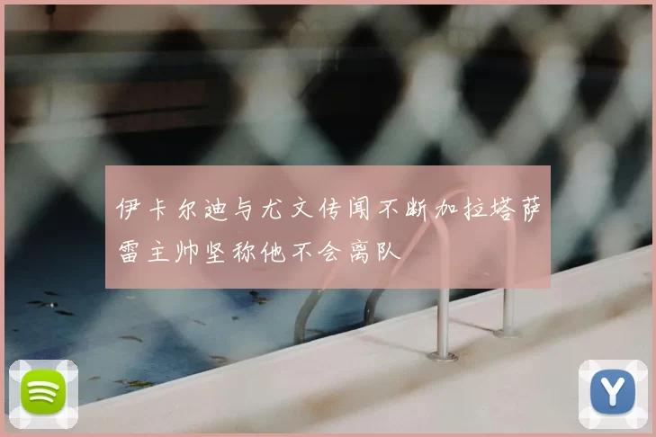 伊卡尔迪与尤文传闻不断加拉塔萨雷主帅坚称他不会离队