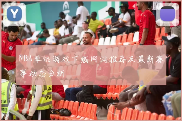 NBA单机游戏下载网站推荐及最新赛事动态分析