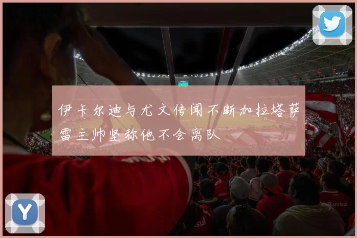 伊卡尔迪与尤文传闻不断加拉塔萨雷主帅坚称他不会离队