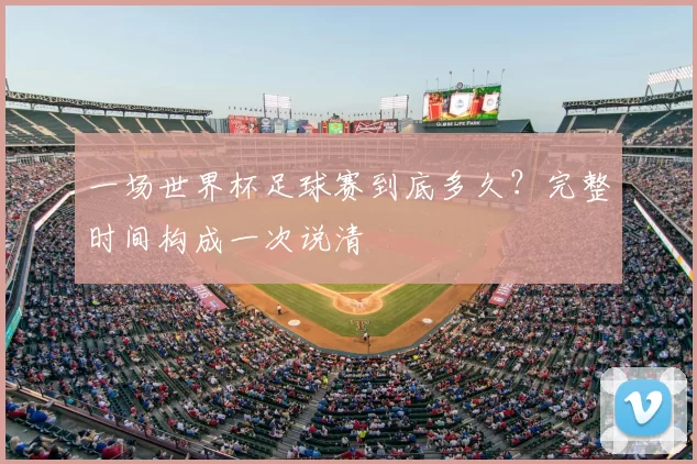 一场世界杯足球赛到底多久？完整时间构成一次说清