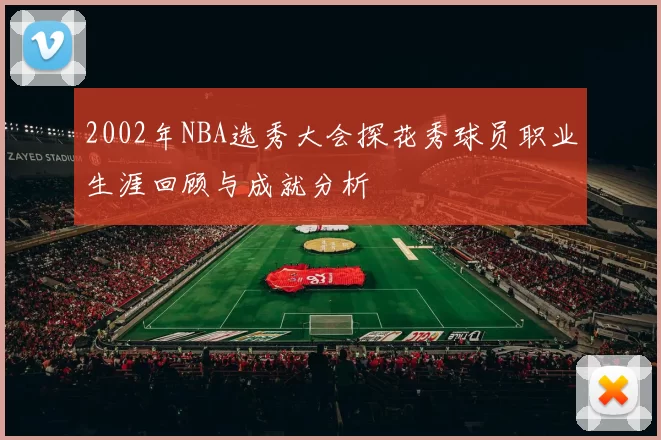 2002年NBA选秀大会探花秀球员职业生涯回顾与成就分析