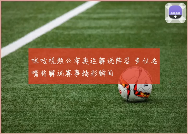 咪咕视频公布奥运解说阵容 多位名嘴将解说赛事精彩瞬间