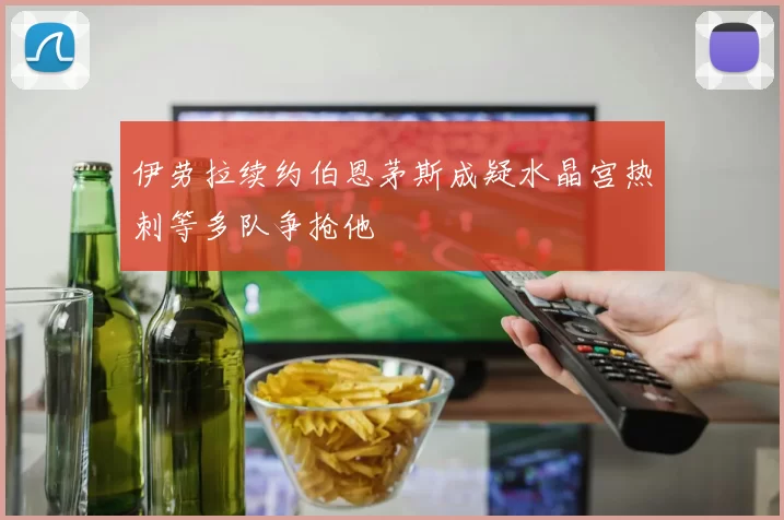伊劳拉续约伯恩茅斯成疑水晶宫热刺等多队争抢他
