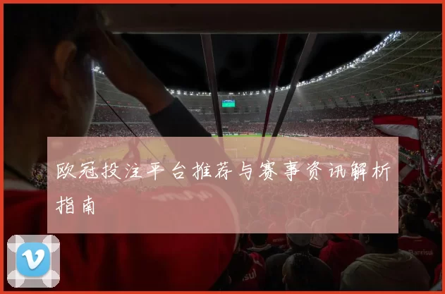 欧冠投注平台推荐与赛事资讯解析指南