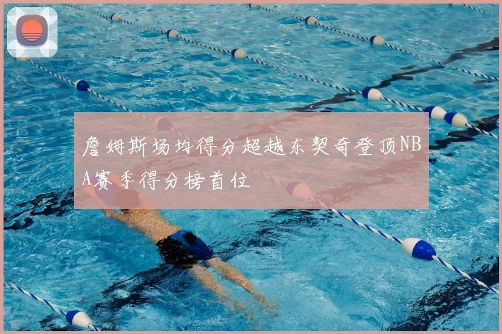 詹姆斯场均得分超越东契奇登顶NBA赛季得分榜首位