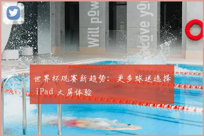 世界杯观赛新趋势：更多球迷选择 iPad 大屏体验