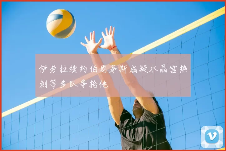 伊劳拉续约伯恩茅斯成疑水晶宫热刺等多队争抢他