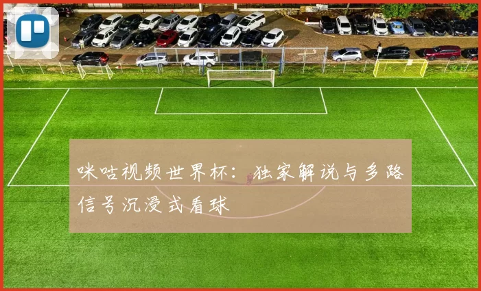 咪咕视频世界杯：独家解说与多路信号沉浸式看球