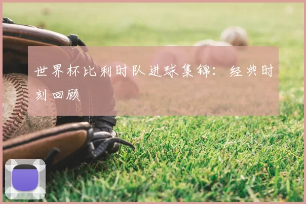 世界杯比利时队进球集锦：经典时刻回顾