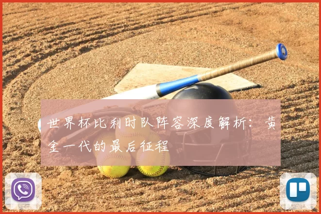 世界杯比利时队阵容深度解析：黄金一代的最后征程