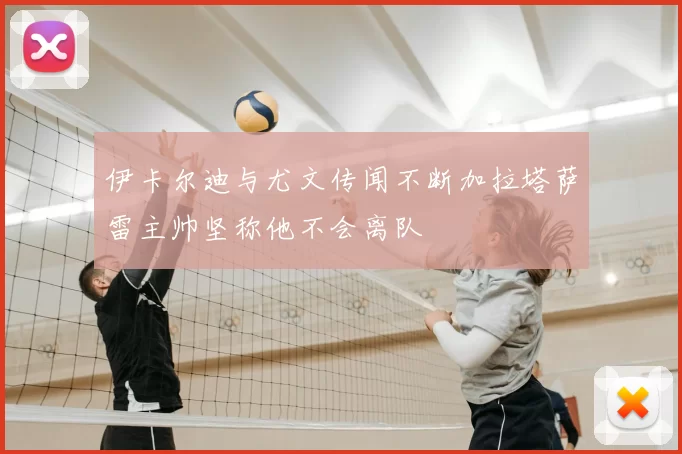 伊卡尔迪与尤文传闻不断加拉塔萨雷主帅坚称他不会离队