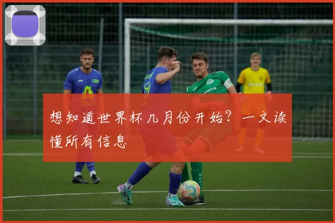 想知道世界杯几月份开始？一文读懂所有信息