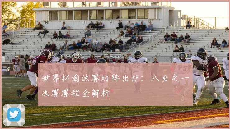 世界杯淘汰赛对阵出炉:八分之一决赛赛程全解析