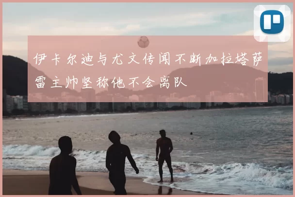 伊卡尔迪与尤文传闻不断加拉塔萨雷主帅坚称他不会离队