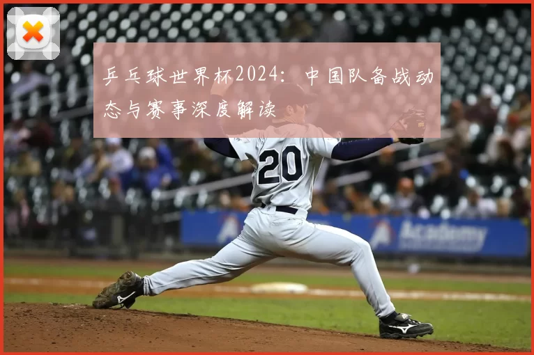 乒乓球世界杯2024:中国队备战动态与赛事深度解读