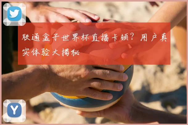 联通盒子世界杯直播卡顿？用户真实体验大揭秘