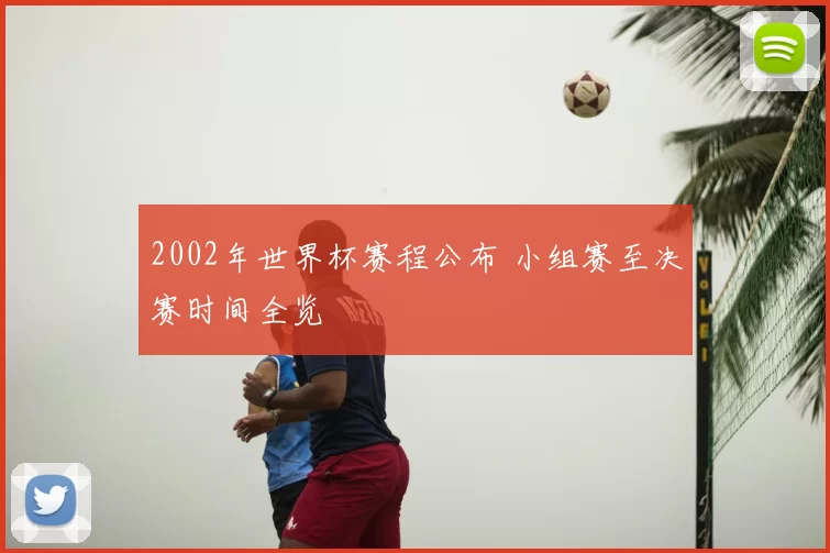 2002年世界杯赛程公布 小组赛至决赛时间全览