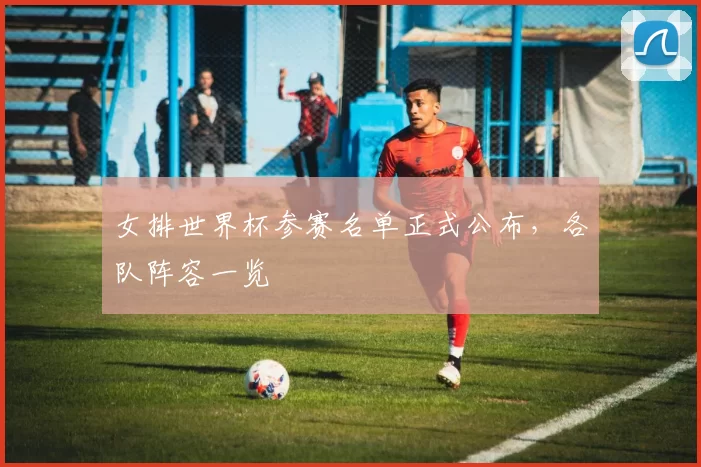 女排世界杯参赛名单正式公布,各队阵容一览