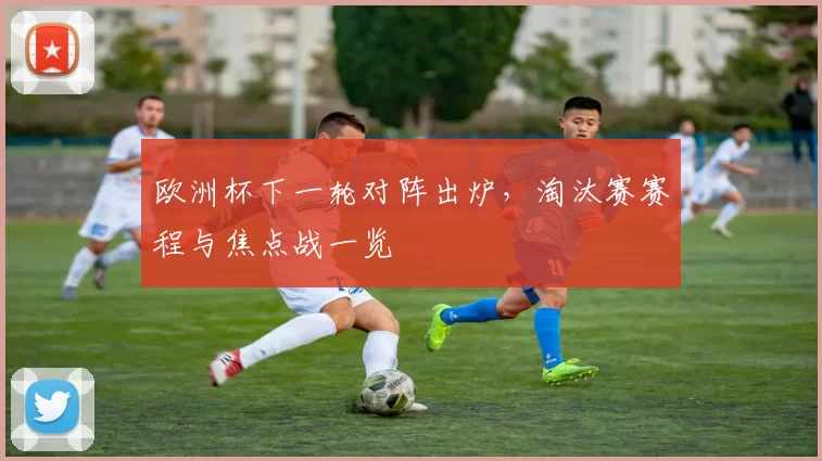 欧洲杯下一轮对阵出炉，淘汰赛赛程与焦点战一览