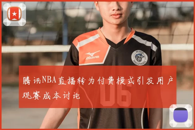 腾讯NBA直播转为付费模式引发用户观赛成本讨论