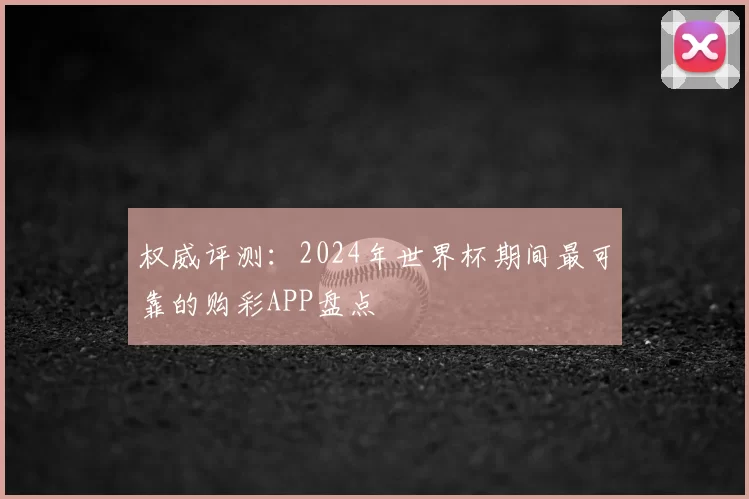 权威评测：2024年世界杯期间最可靠的购彩APP盘点