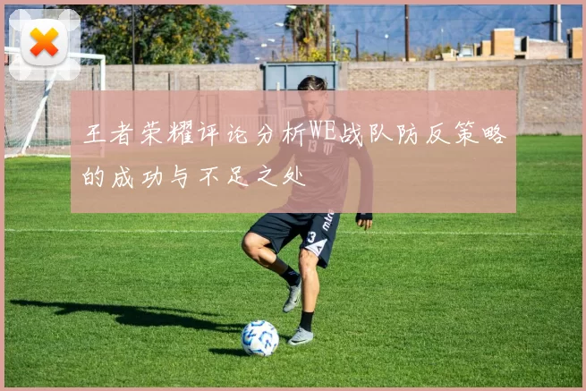 王者荣耀评论分析WE战队防反策略的成功与不足之处